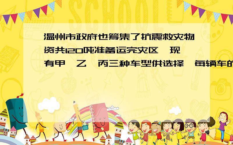 温州市政府也筹集了抗震救灾物资共120吨准备运完灾区,现有甲、乙、丙三种车型供选择,每辆车的运载能力和运费如下表所示：（