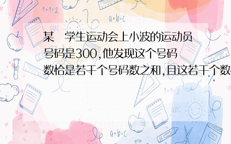 某巿学生运动会上小波的运动员号码是300,他发现这个号码数恰是若干个号码数之和,且这若干个数恰好是连续自然数,小波想知道