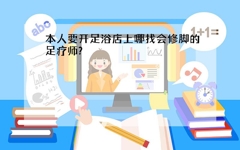 本人要开足浴店上哪找会修脚的足疗师?