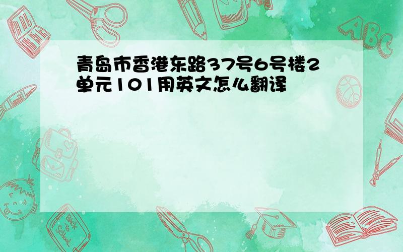 青岛市香港东路37号6号楼2单元101用英文怎么翻译