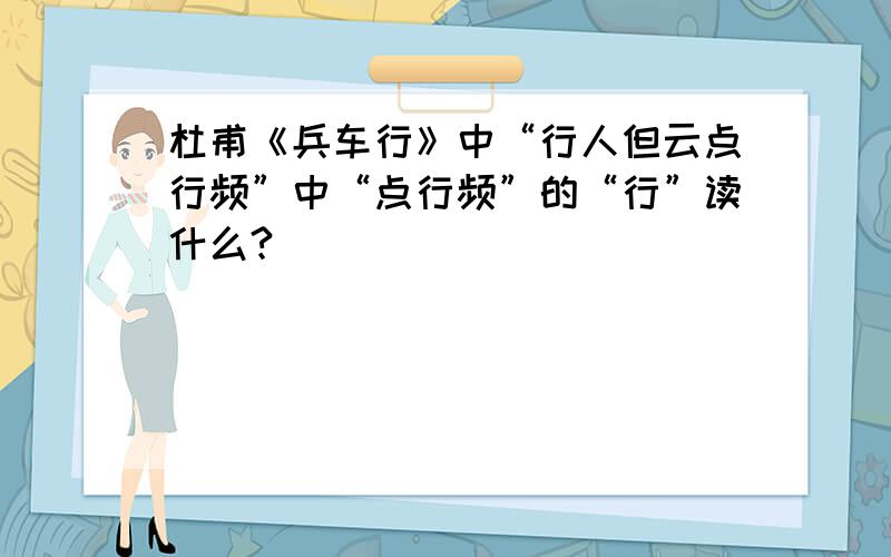 杜甫《兵车行》中“行人但云点行频”中“点行频”的“行”读什么?