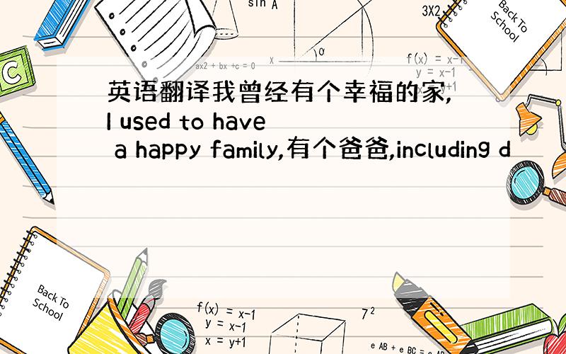 英语翻译我曾经有个幸福的家,I used to have a happy family,有个爸爸,including d