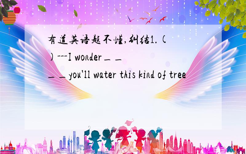 有道英语题不懂,纠结1.( )---I wonder____you'll water this kind of tree