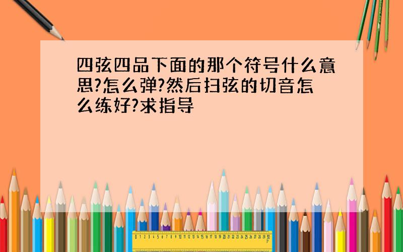 四弦四品下面的那个符号什么意思?怎么弹?然后扫弦的切音怎么练好?求指导