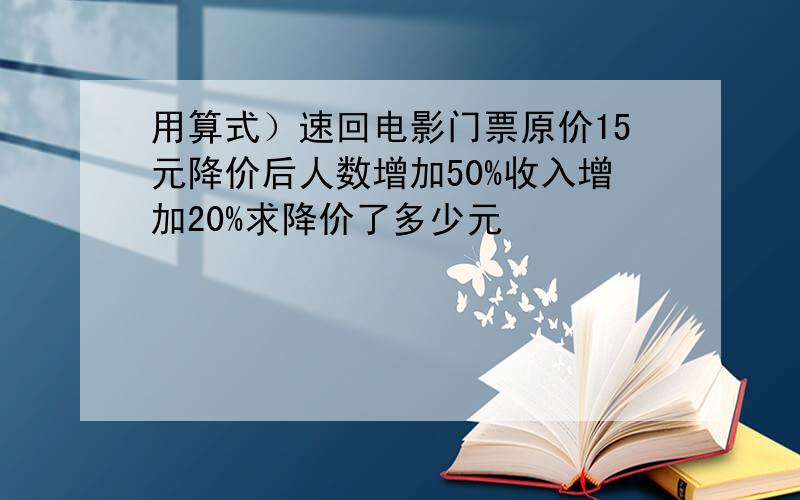 用算式）速回电影门票原价15元降价后人数增加50%收入增加20%求降价了多少元