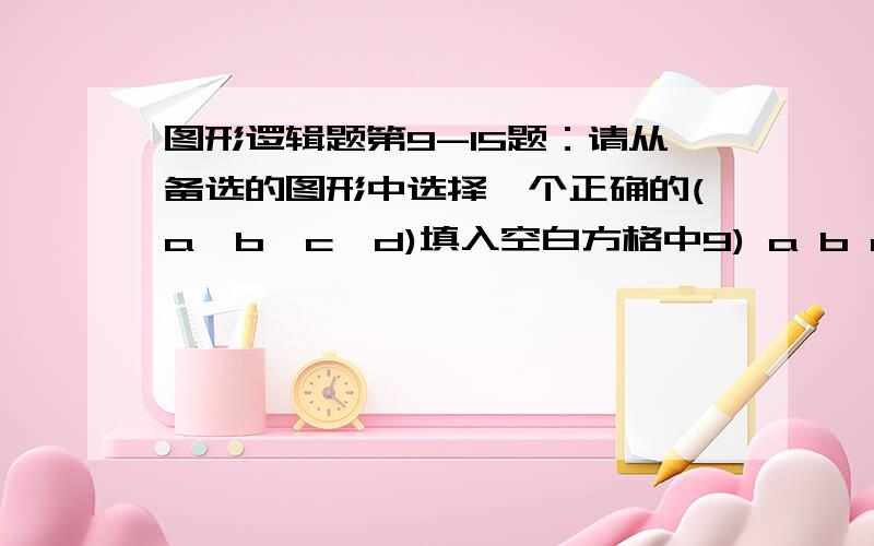 图形逻辑题第9-15题：请从备选的图形中选择一个正确的(a,b,c,d)填入空白方格中9) a b c d10) a b