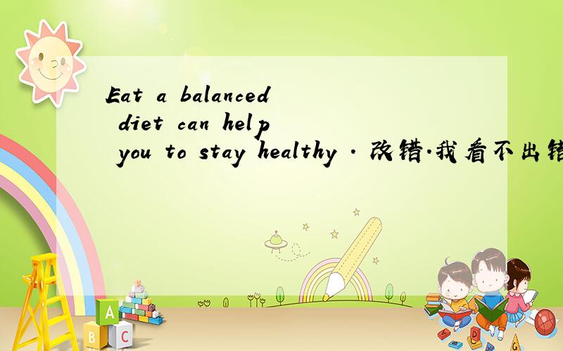 Eat a balanced diet can help you to stay healthy . 改错.我看不出错在