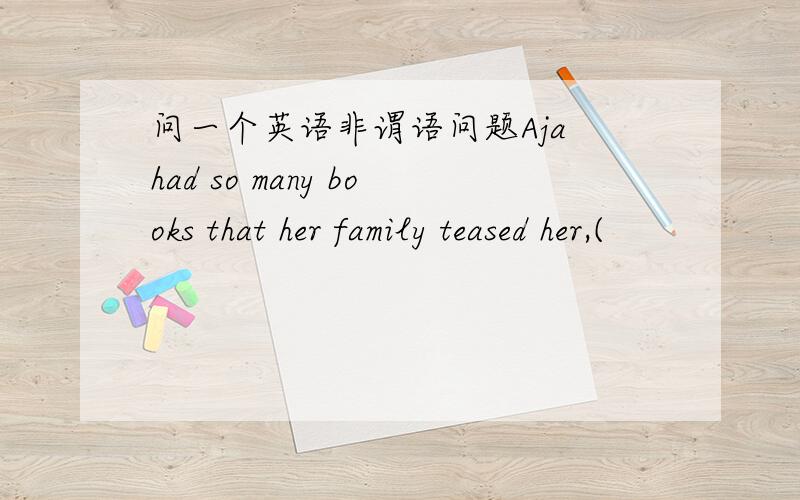 问一个英语非谓语问题Aja had so many books that her family teased her,(