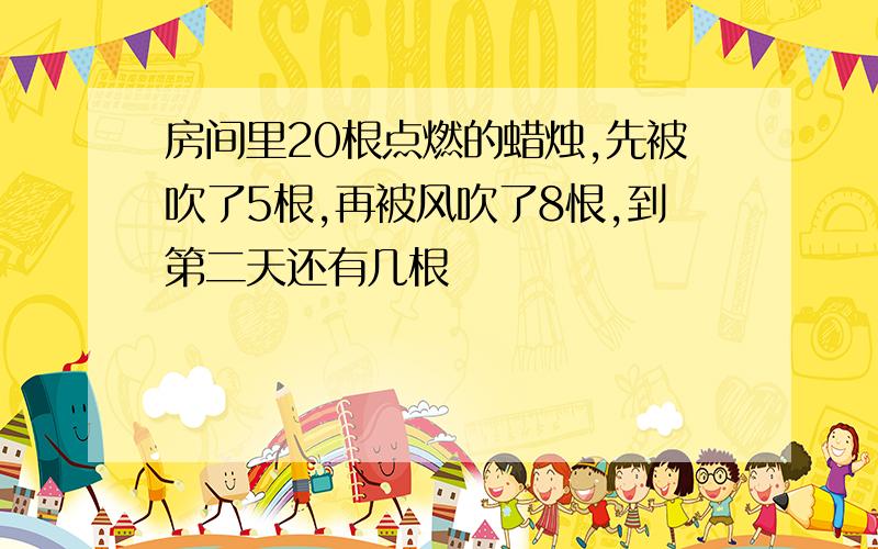 房间里20根点燃的蜡烛,先被吹了5根,再被风吹了8恨,到第二天还有几根