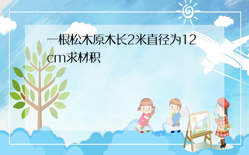 一根松木原木长2米直径为12cm求材积