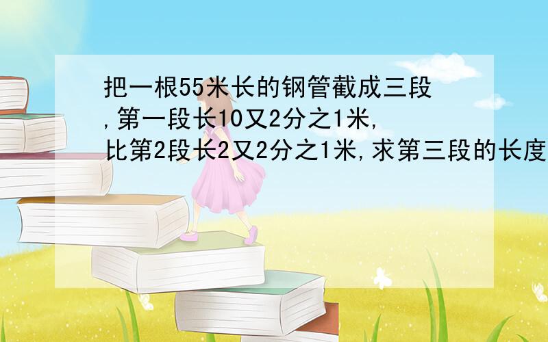 把一根55米长的钢管截成三段,第一段长10又2分之1米,比第2段长2又2分之1米,求第三段的长度