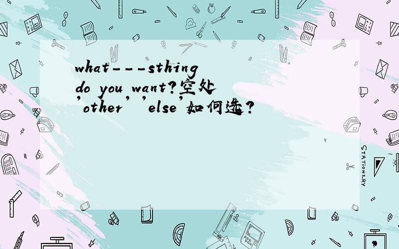 what---sthing do you want?空处'other' 'else'如何选?