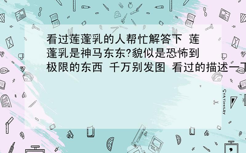 看过莲蓬乳的人帮忙解答下 莲蓬乳是神马东东?貌似是恐怖到极限的东西 千万别发图 看过的描述一下就可以了