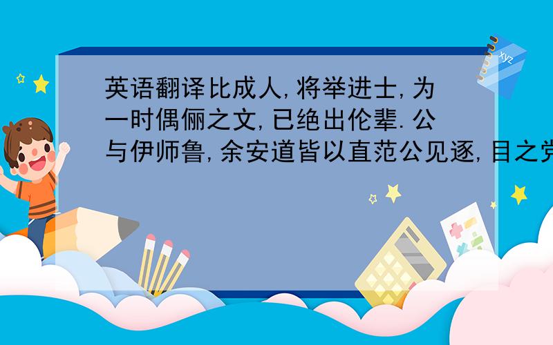 英语翻译比成人,将举进士,为一时偶俪之文,已绝出伦辈.公与伊师鲁,余安道皆以直范公见逐,目之党人.