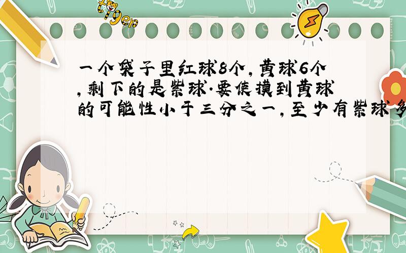 一个袋子里红球8个,黄球6个,剩下的是紫球.要使摸到黄球的可能性小于三分之一,至少有紫球多少个?