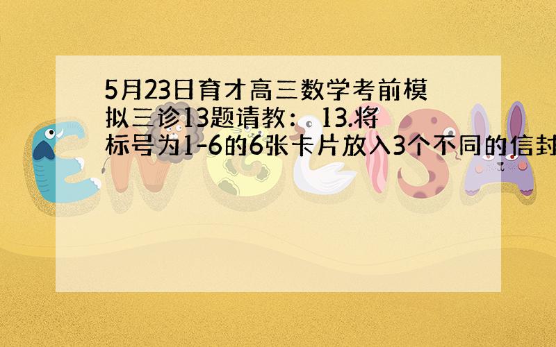 5月23日育才高三数学考前模拟三诊13题请教： 13.将标号为1-6的6张卡片放入3个不同的信封中，若每个信封放2张，其