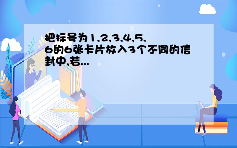 把标号为1,2,3,4,5,6的6张卡片放入3个不同的信封中,若...