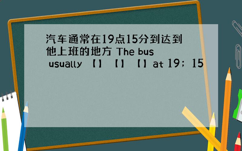 汽车通常在19点15分到达到他上班的地方 The bus usually 【】【】【】at 19；15