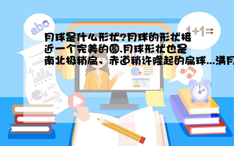 月球是什么形状?月球的形状接近一个完美的圆.月球形状也是南北极稍扁、赤道稍许隆起的扁球...满月那天你看看知道它到底是什