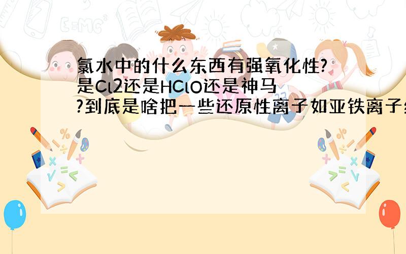 氯水中的什么东西有强氧化性?是Cl2还是HClO还是神马?到底是啥把一些还原性离子如亚铁离子给氧化了?