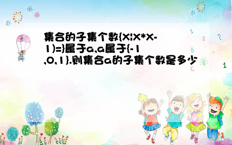 集合的子集个数{X|X*X-1)=}属于a,a属于{-1,O,1}.则集合a的子集个数是多少