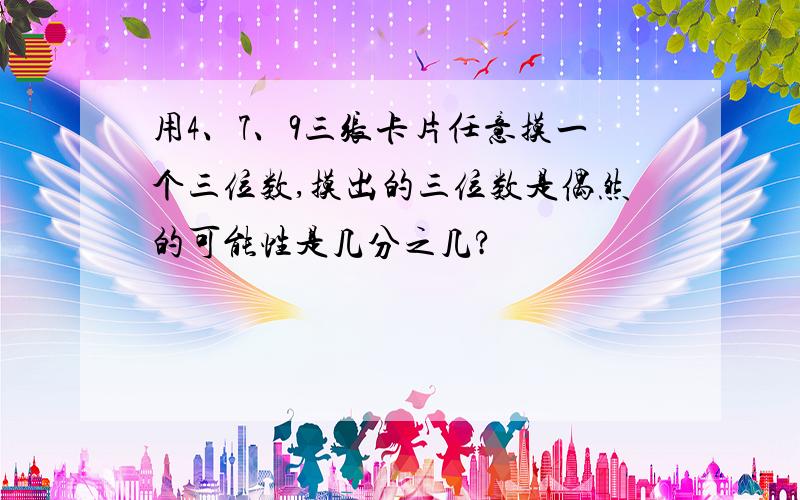 用4、7、9三张卡片任意摸一个三位数,摸出的三位数是偶然的可能性是几分之几?