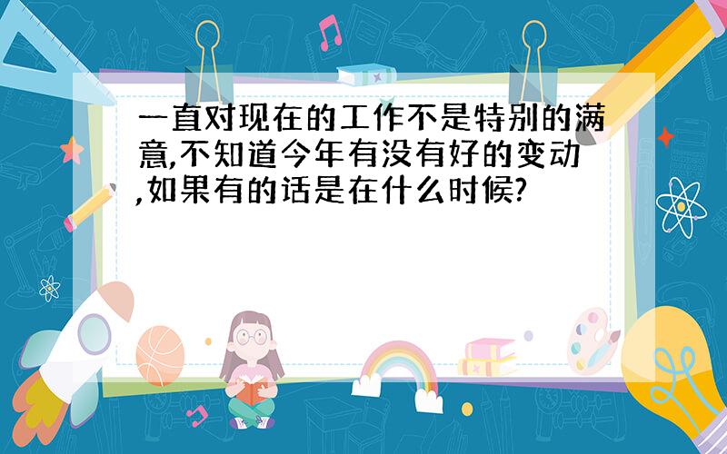 一直对现在的工作不是特别的满意,不知道今年有没有好的变动,如果有的话是在什么时候?