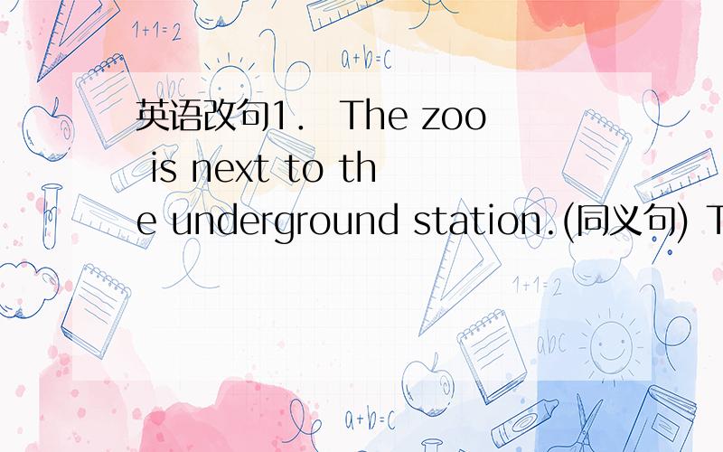 英语改句1． The zoo is next to the underground station.(同义句) The