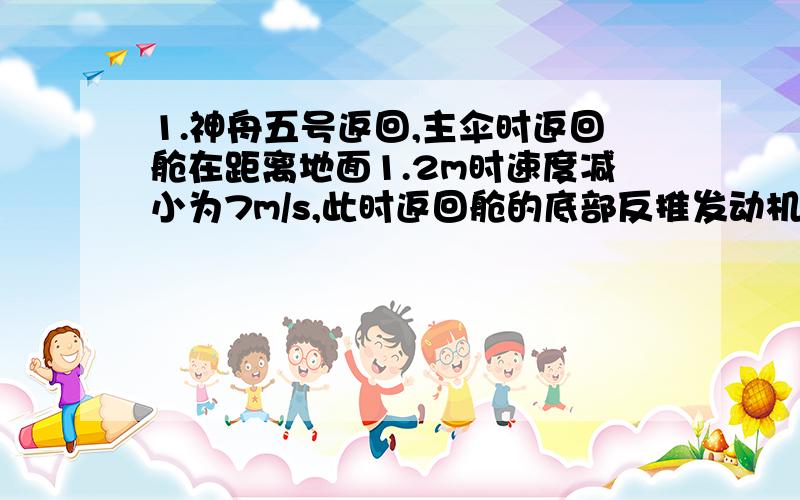 1.神舟五号返回,主伞时返回舱在距离地面1.2m时速度减小为7m/s,此时返回舱的底部反推发动机点火工作向下喷出气体,最