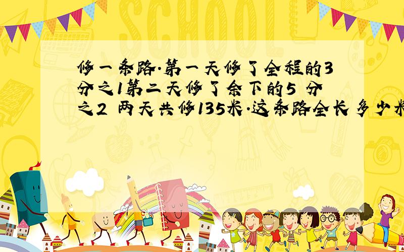 修一条路.第一天修了全程的3分之1第二天修了余下的5 分之2 两天共修135米.这条路全长多少米?要列式