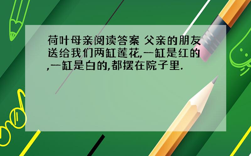 荷叶母亲阅读答案 父亲的朋友送给我们两缸莲花,一缸是红的,一缸是白的,都摆在院子里.