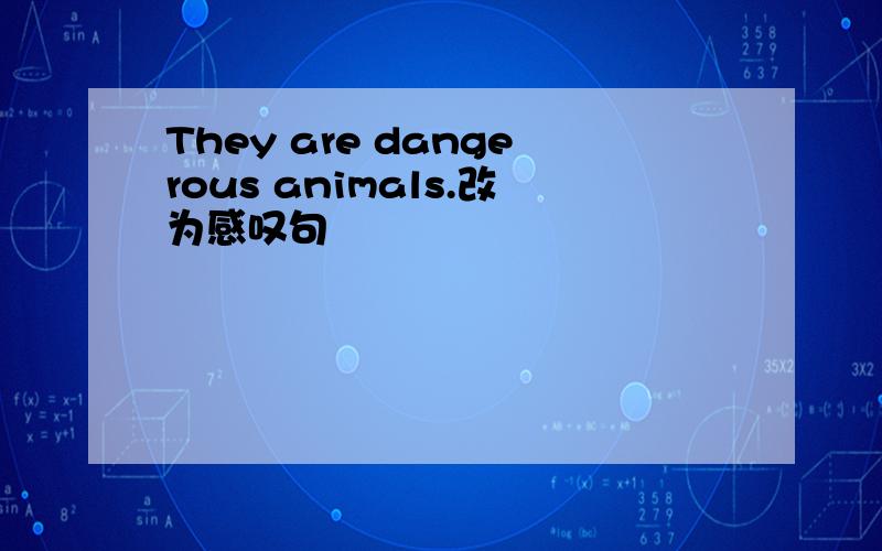 They are dangerous animals.改为感叹句