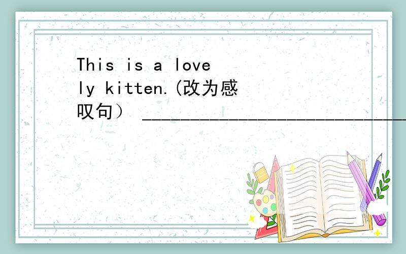 This is a lovely kitten.(改为感叹句） ____________________________