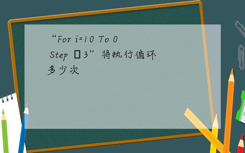 “For i=10 To 0 Step –3”将执行循环多少次