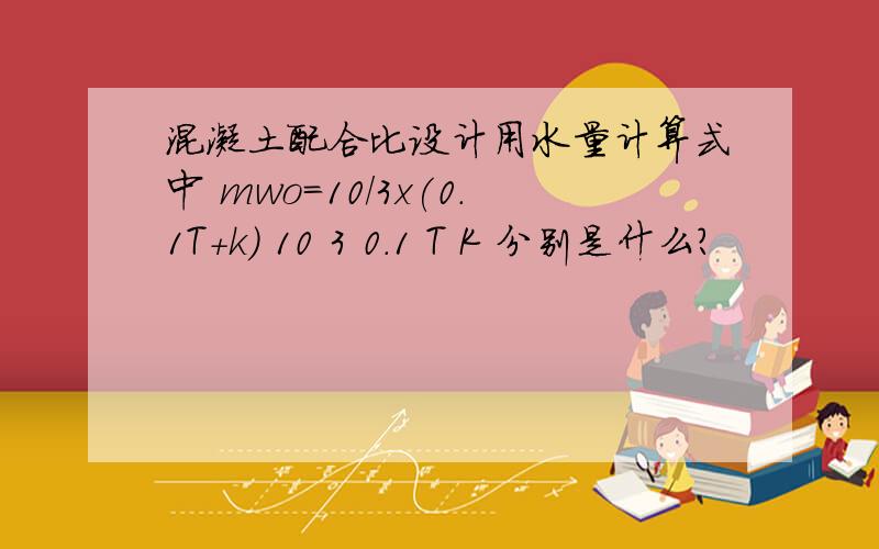 混凝土配合比设计用水量计算式中 mwo=10/3x(0.1T+k) 10 3 0.1 T K 分别是什么?