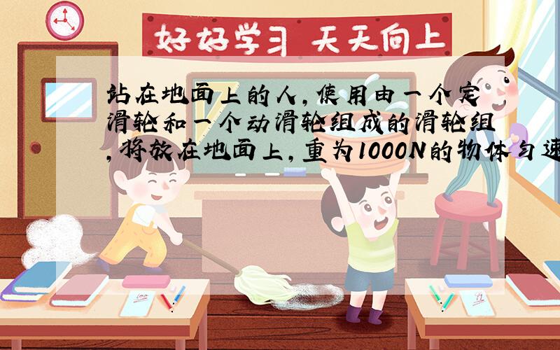 站在地面上的人，使用由一个定滑轮和一个动滑轮组成的滑轮组，将放在地面上，重为1000N的物体匀速地提升2m（不计摩擦）人