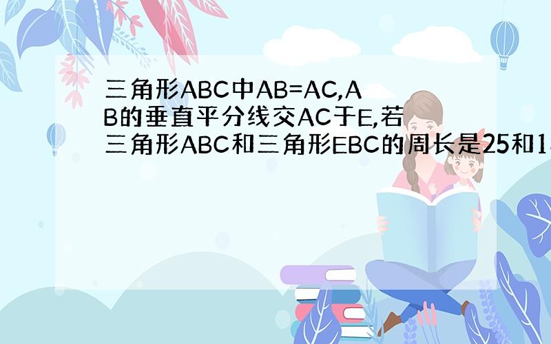 三角形ABC中AB=AC,AB的垂直平分线交AC于E,若三角形ABC和三角形EBC的周长是25和18,则三角形ABC的边