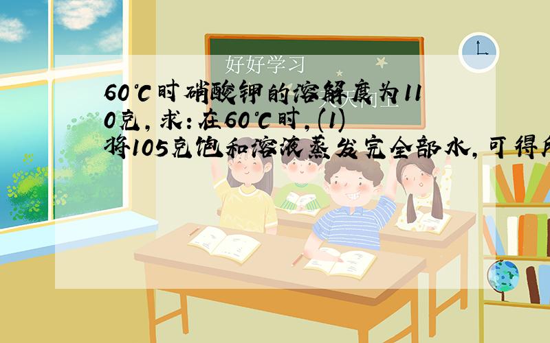 60℃时硝酸钾的溶解度为110克,求:在60℃时,(1)将105克饱和溶液蒸发完全部水,可得所少可硝酸钾晶体?