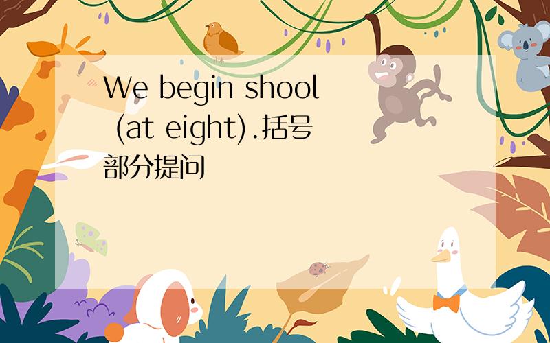 We begin shool (at eight).括号部分提问