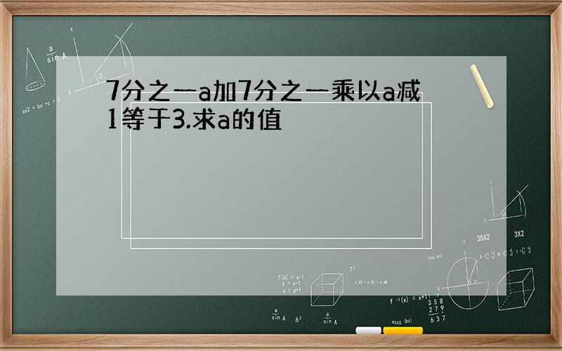 7分之一a加7分之一乘以a减1等于3.求a的值