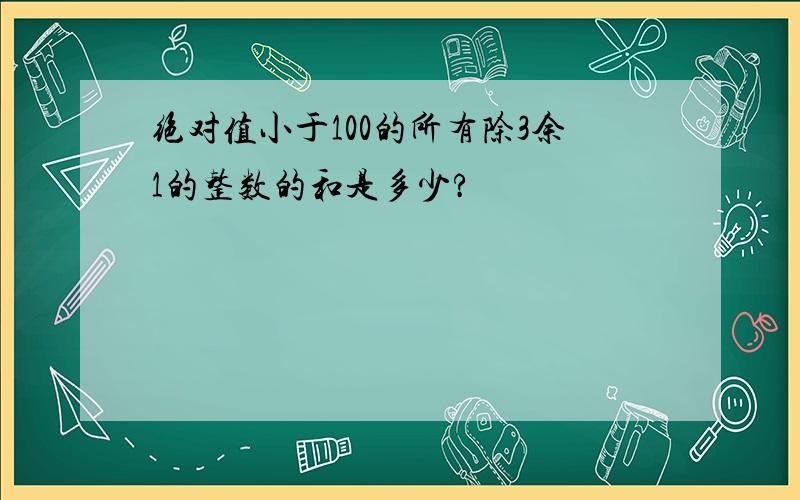 绝对值小于100的所有除3余1的整数的和是多少?