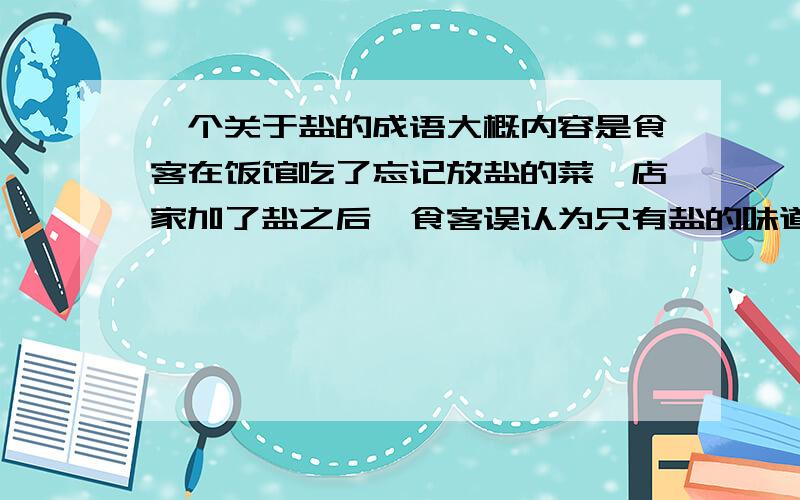 一个关于盐的成语大概内容是食客在饭馆吃了忘记放盐的菜,店家加了盐之后,食客误认为只有盐的味道好,故只吃盐,才明白只吃盐是