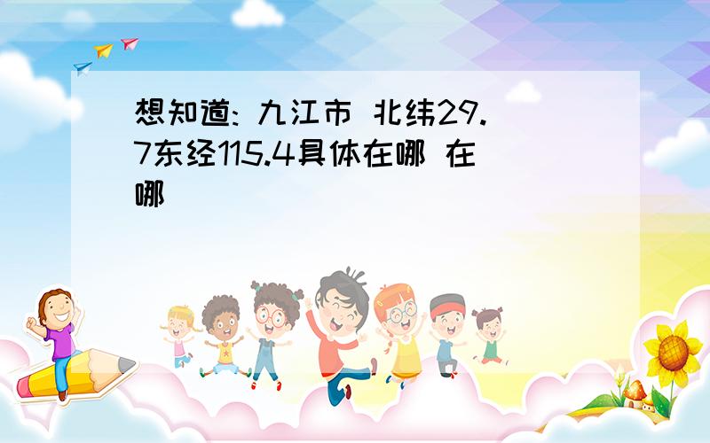 想知道: 九江市 北纬29.7东经115.4具体在哪 在哪