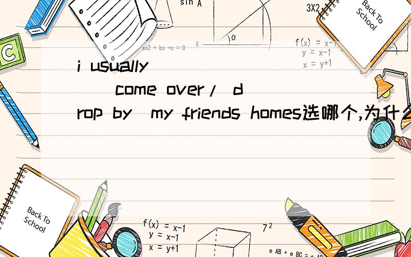 i usually _____(come over/ drop by)my friends homes选哪个,为什么?