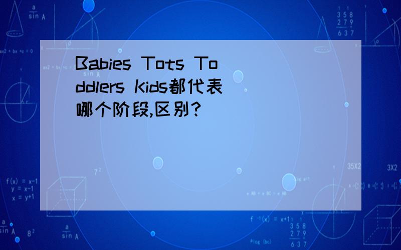 Babies Tots Toddlers Kids都代表哪个阶段,区别?