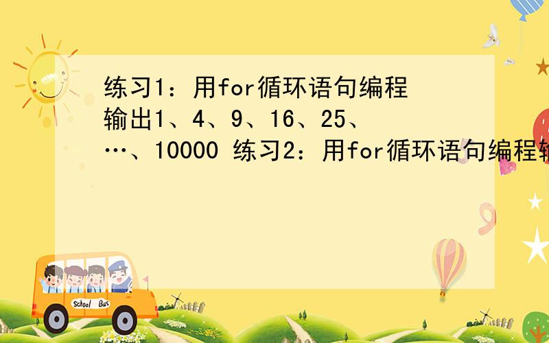 练习1：用for循环语句编程输出1、4、9、16、25、…、10000 练习2：用for循环语句编程输出1、1/2、1/