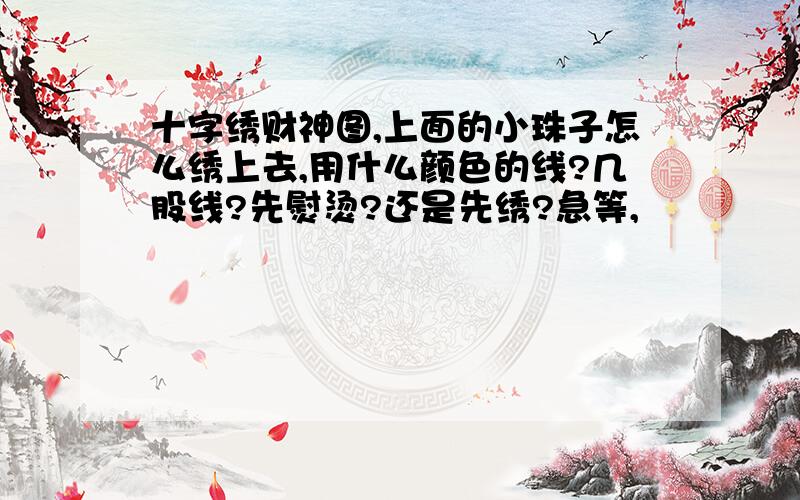 十字绣财神图,上面的小珠子怎么绣上去,用什么颜色的线?几股线?先熨烫?还是先绣?急等,