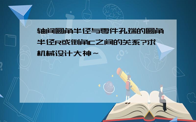 轴间圆角半径与零件孔端的圆角半径R或倒角C之间的关系?求机械设计大神～