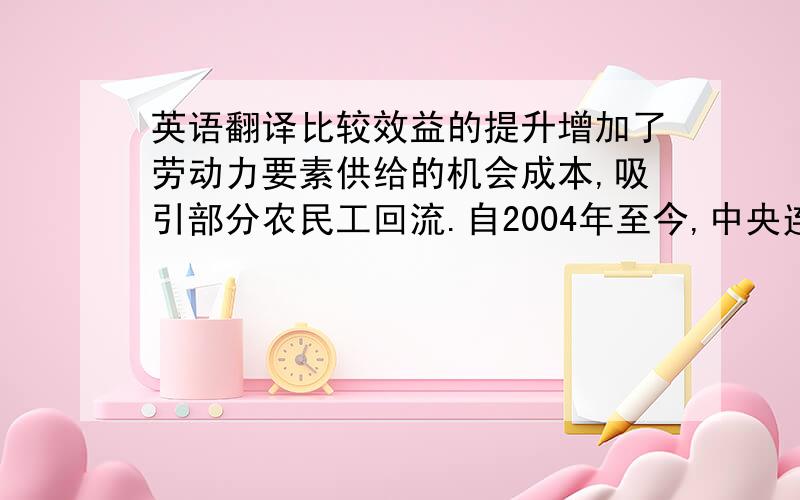 英语翻译比较效益的提升增加了劳动力要素供给的机会成本,吸引部分农民工回流.自2004年至今,中央连续出台了5个指导农业和