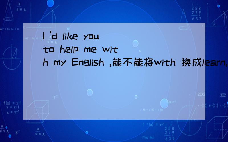 I 'd like you to help me with my English ,能不能将with 换成learn,i